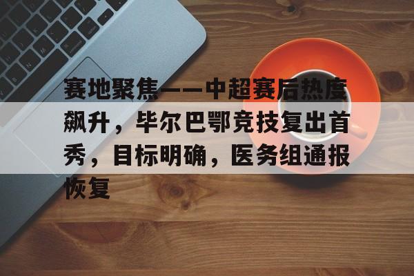 开云体育安全-赛地聚焦——中超赛后热度飙升，毕尔巴鄂竞技复出首秀，目标明确，医务组通报恢复的简单介绍