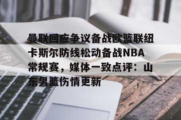开云体育注册-包含曼联回应争议备战欧篮联纽卡斯尔防线松动备战NBA常规赛，媒体一致点评：山东男篮伤情更新的词条